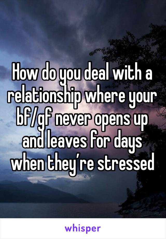 How do you deal with a relationship where your bf/gf never opens up and leaves for days when they’re stressed