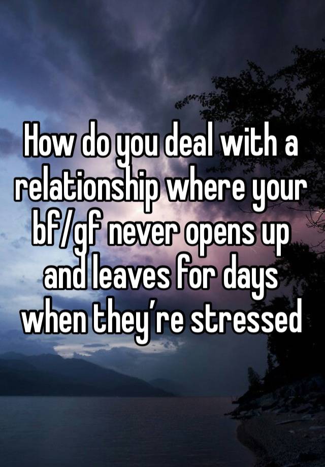 How do you deal with a relationship where your bf/gf never opens up and leaves for days when they’re stressed