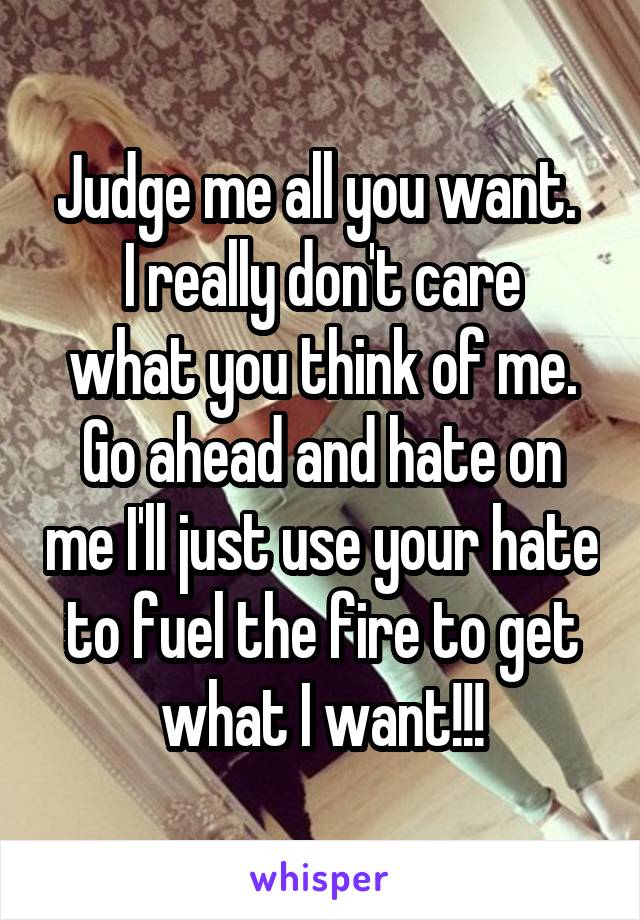 Judge me all you want. 
I really don't care what you think of me. Go ahead and hate on me I'll just use your hate to fuel the fire to get what I want!!!