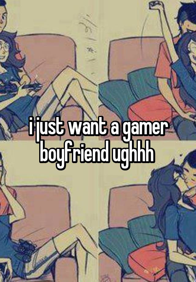 i just want a gamer boyfriend ughhh 