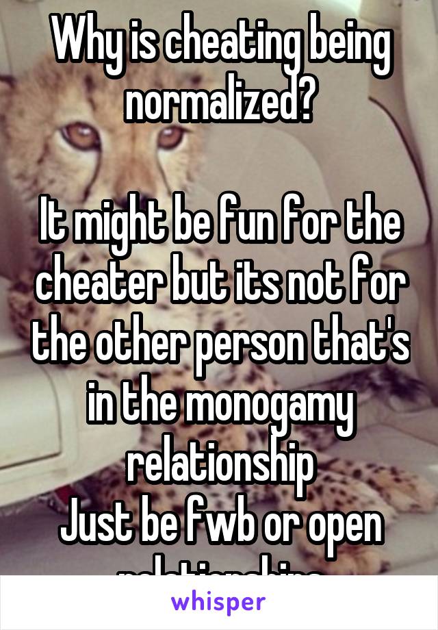 Why is cheating being normalized?

It might be fun for the cheater but its not for the other person that's in the monogamy relationship
Just be fwb or open relationships