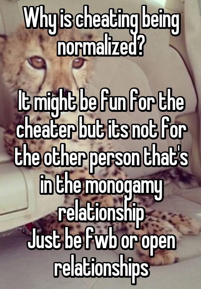 Why is cheating being normalized?

It might be fun for the cheater but its not for the other person that's in the monogamy relationship
Just be fwb or open relationships