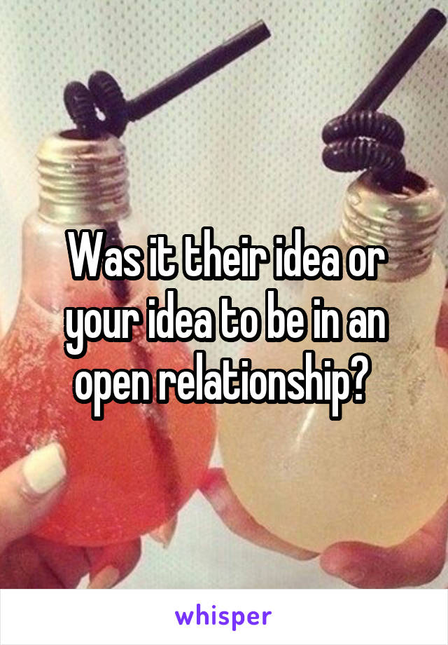 Was it their idea or your idea to be in an open relationship? 