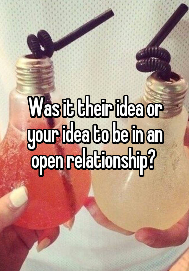 Was it their idea or your idea to be in an open relationship? 