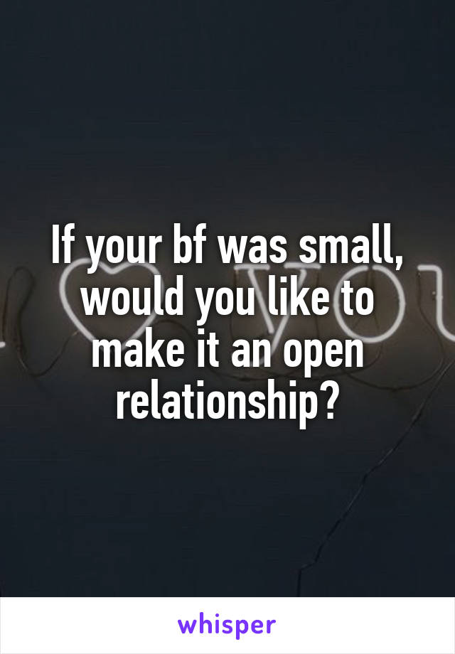 If your bf was small, would you like to make it an open relationship?