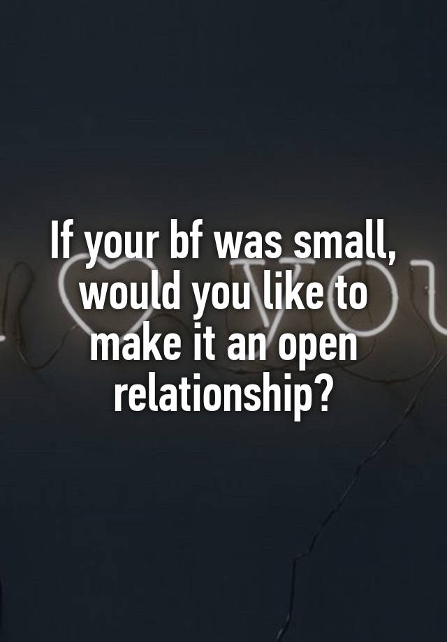 If your bf was small, would you like to make it an open relationship?