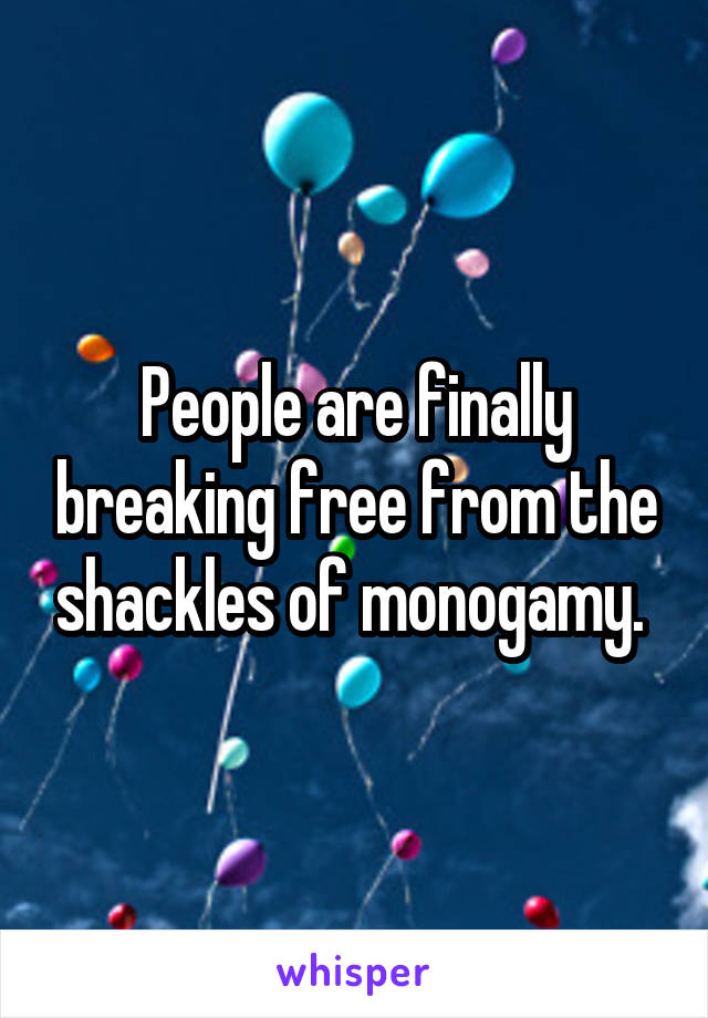 People are finally breaking free from the shackles of monogamy. 