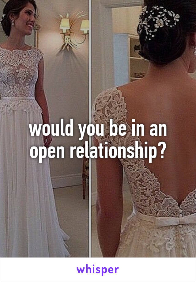 would you be in an open relationship?