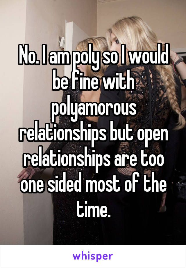 No. I am poly so I would be fine with polyamorous relationships but open relationships are too one sided most of the time.