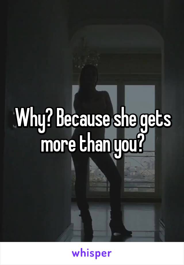 Why? Because she gets more than you?