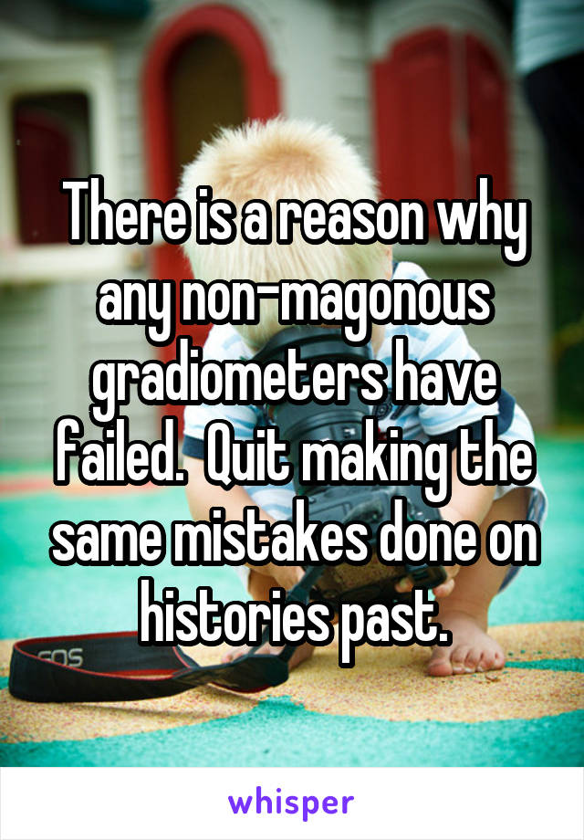  There is a reason why any non-magonous gradiometers have failed.  Quit making the same mistakes done on histories past.