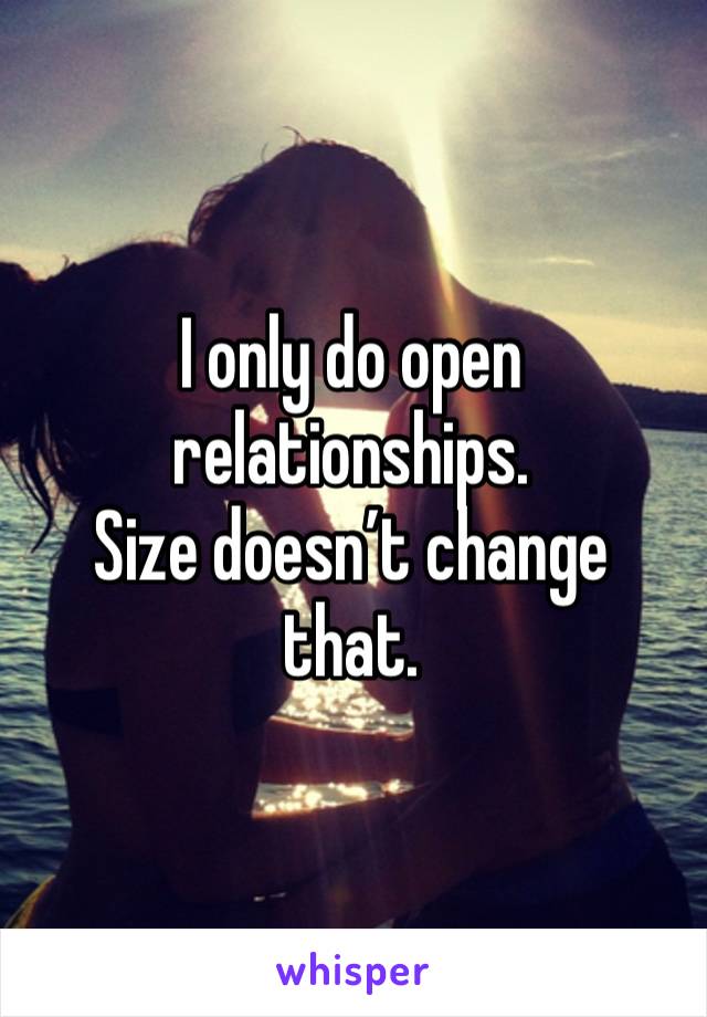 I only do open relationships. 
Size doesn’t change that. 