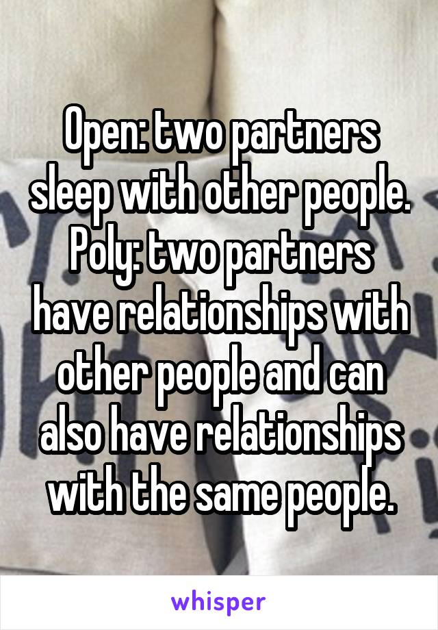 Open: two partners sleep with other people.
Poly: two partners have relationships with other people and can also have relationships with the same people.