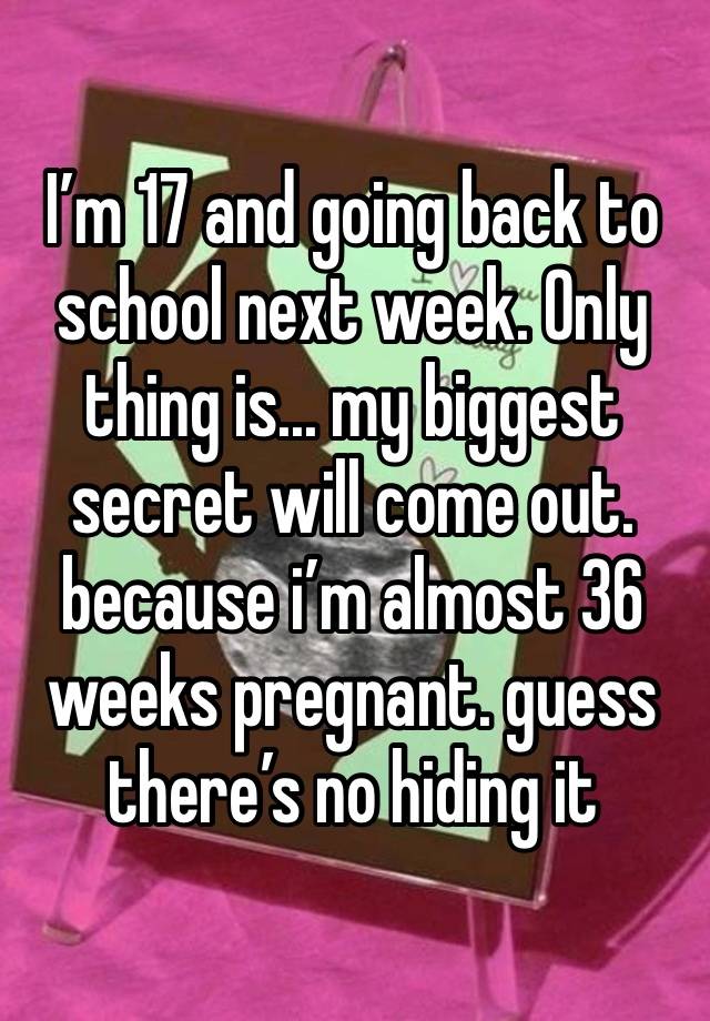 I’m 17 and going back to school next week. Only thing is... my biggest secret will come out. because i’m almost 36 weeks pregnant. guess there’s no hiding it