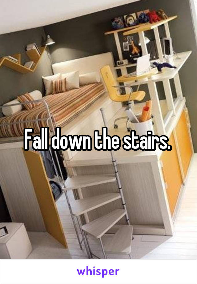 Fall down the stairs. 