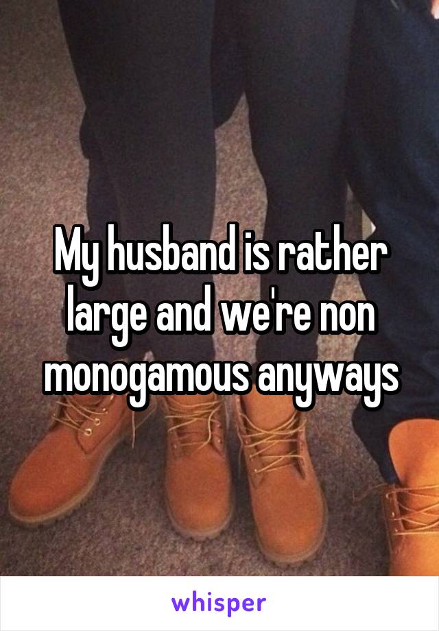 My husband is rather large and we're non monogamous anyways