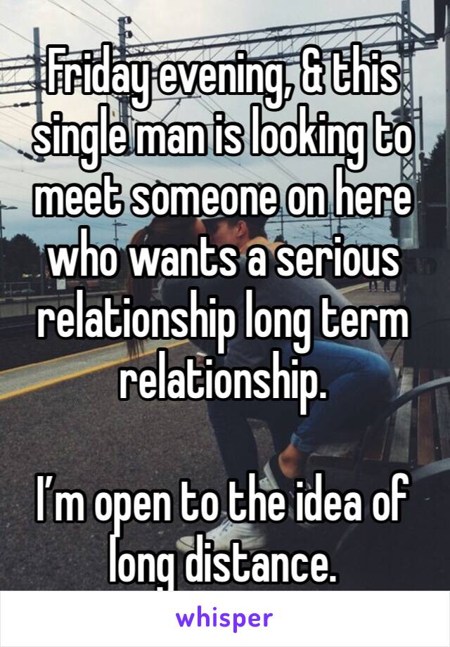 Friday evening, & this single man is looking to meet someone on here who wants a serious relationship long term relationship. 

I’m open to the idea of long distance. 