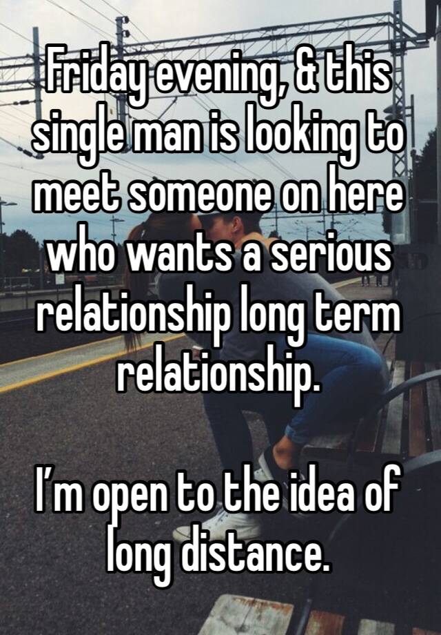 Friday evening, & this single man is looking to meet someone on here who wants a serious relationship long term relationship. 

I’m open to the idea of long distance. 