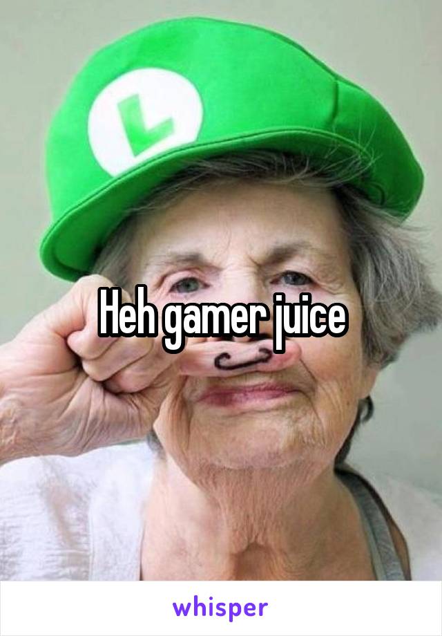 Heh gamer juice