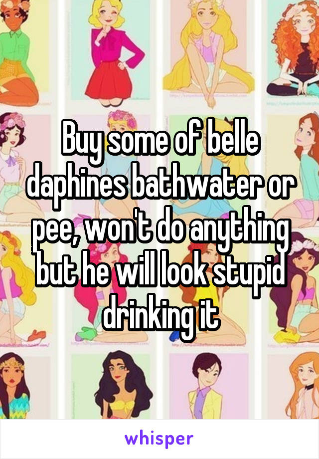 Buy some of belle daphines bathwater or pee, won't do anything but he will look stupid drinking it