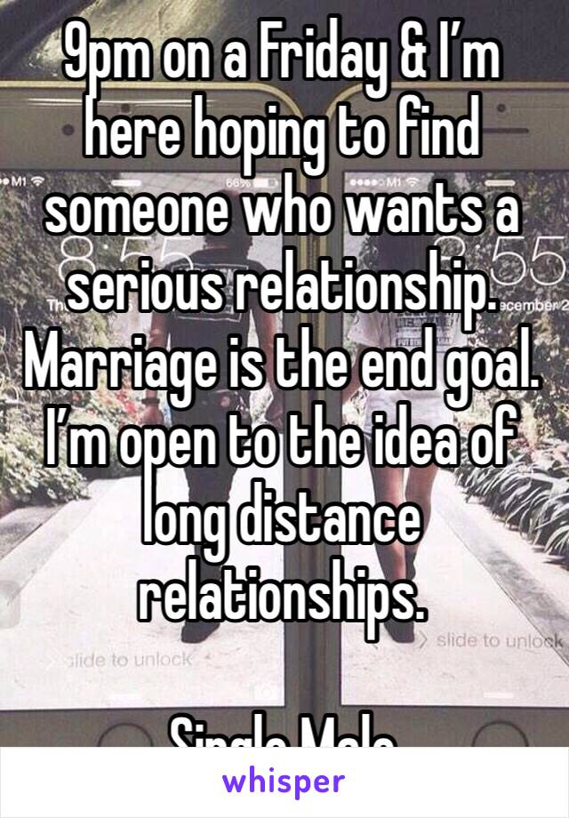 9pm on a Friday & I’m here hoping to find someone who wants a serious relationship. Marriage is the end goal. I’m open to the idea of long distance relationships. 

Single Male 