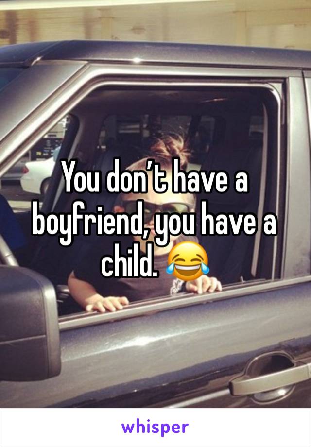 You don’t have a boyfriend, you have a child. 😂