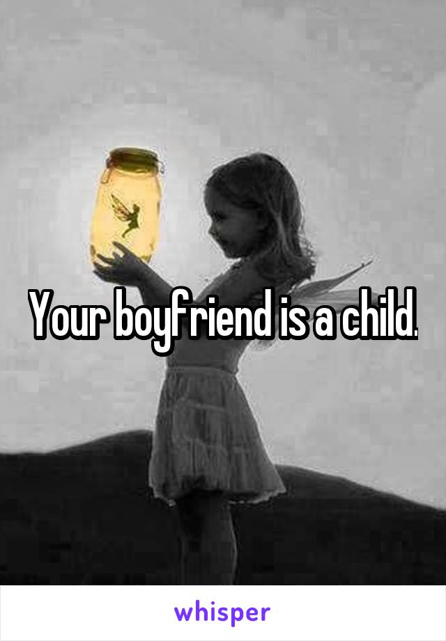 Your boyfriend is a child.