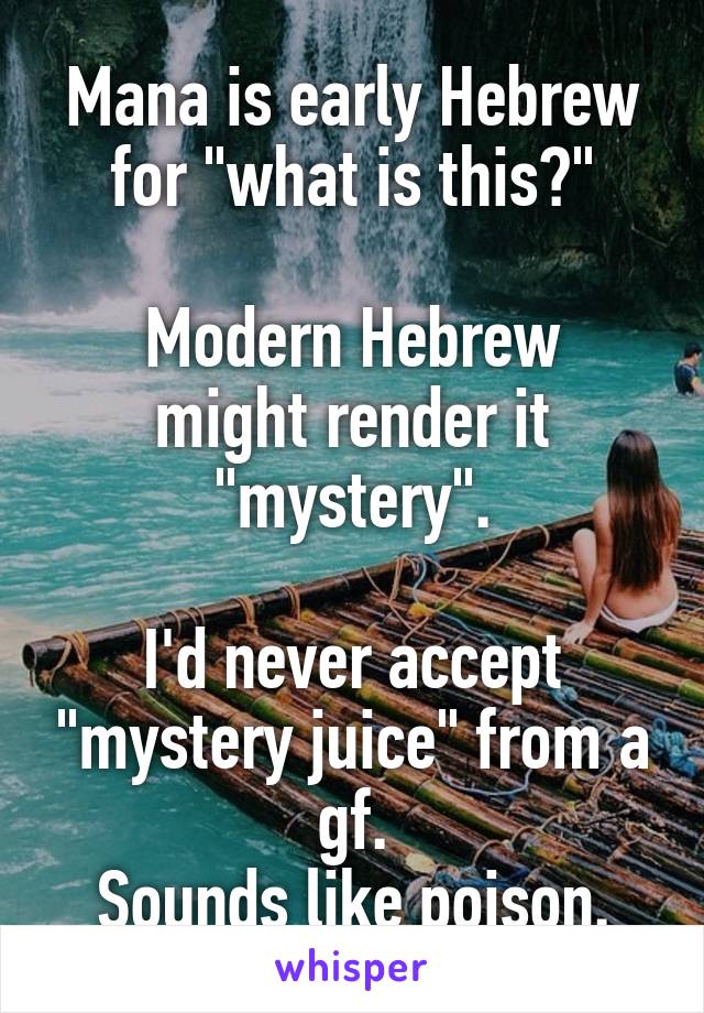 Mana is early Hebrew for "what is this?"

Modern Hebrew might render it "mystery".

I'd never accept "mystery juice" from a gf.
Sounds like poison.