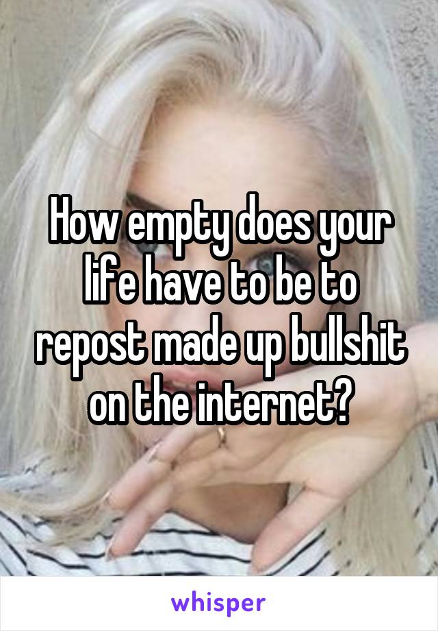 How empty does your life have to be to repost made up bullshit on the internet?