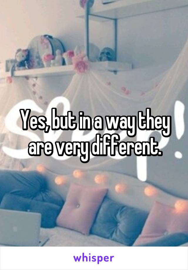 Yes, but in a way they are very different.