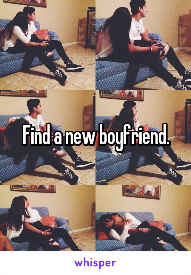 Find a new boyfriend.