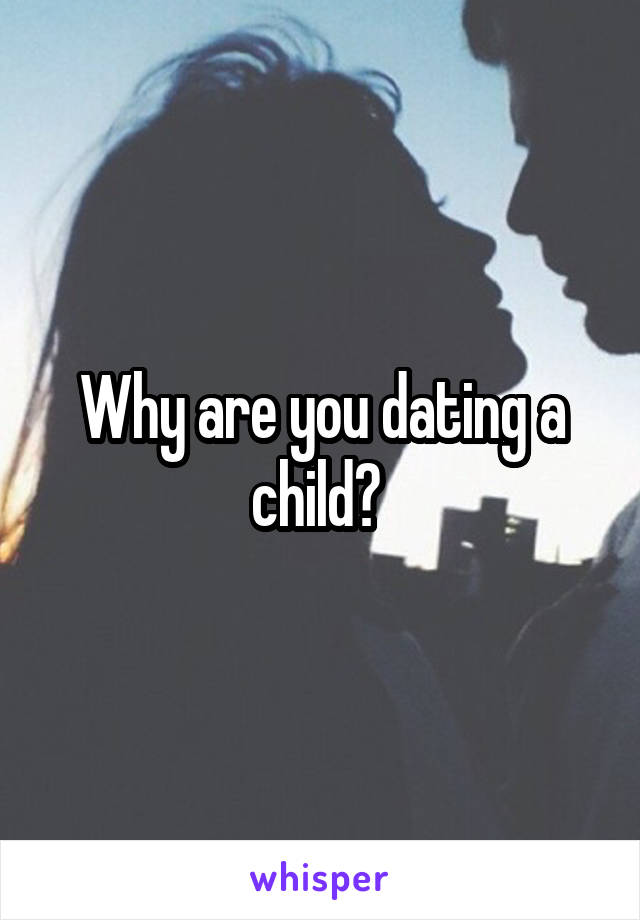 Why are you dating a child? 