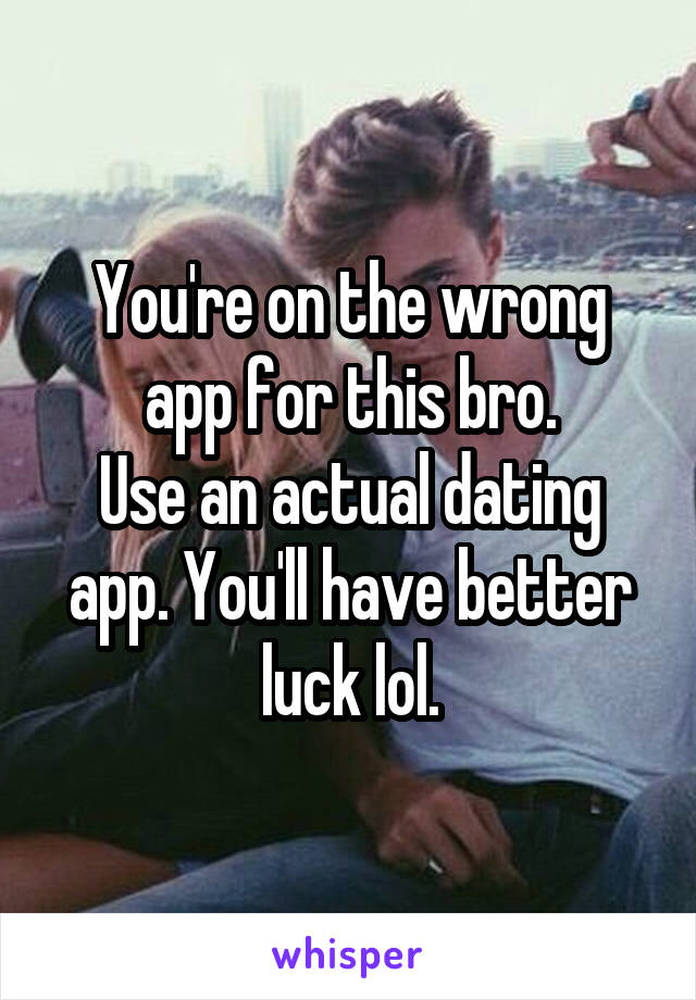 You're on the wrong app for this bro.
Use an actual dating app. You'll have better luck lol.