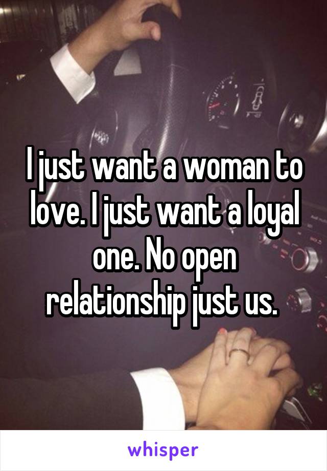 I just want a woman to love. I just want a loyal one. No open relationship just us. 