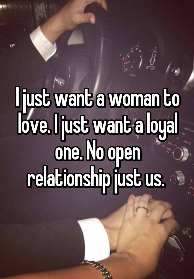 I just want a woman to love. I just want a loyal one. No open relationship just us. 