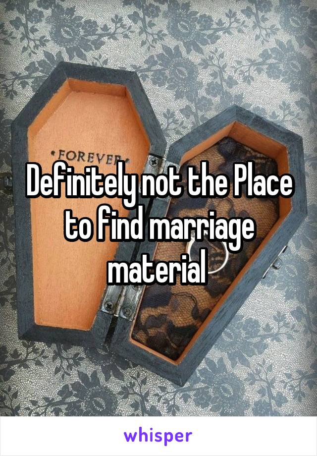 Definitely not the Place to find marriage material 