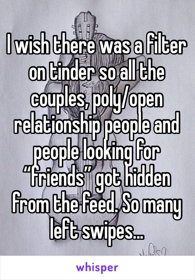 I wish there was a filter on tinder so all the couples, poly/open relationship people and people looking for “friends” got hidden from the feed. So many left swipes...