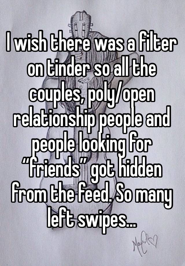 I wish there was a filter on tinder so all the couples, poly/open relationship people and people looking for “friends” got hidden from the feed. So many left swipes...