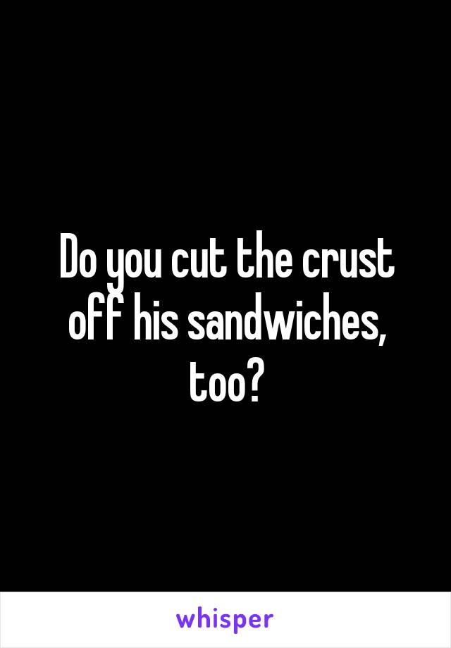 Do you cut the crust off his sandwiches, too?