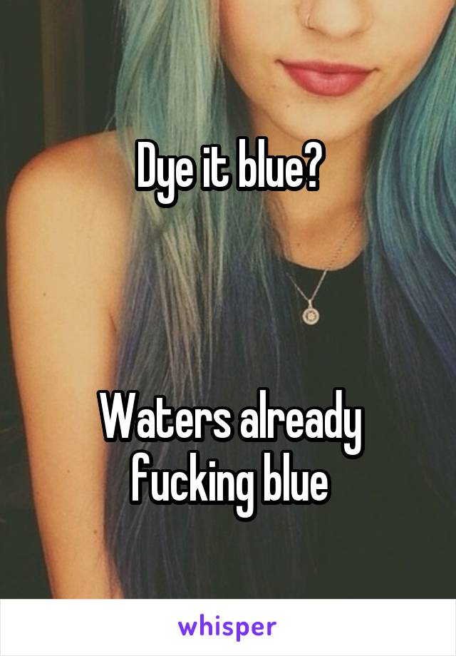 Dye it blue?



Waters already fucking blue