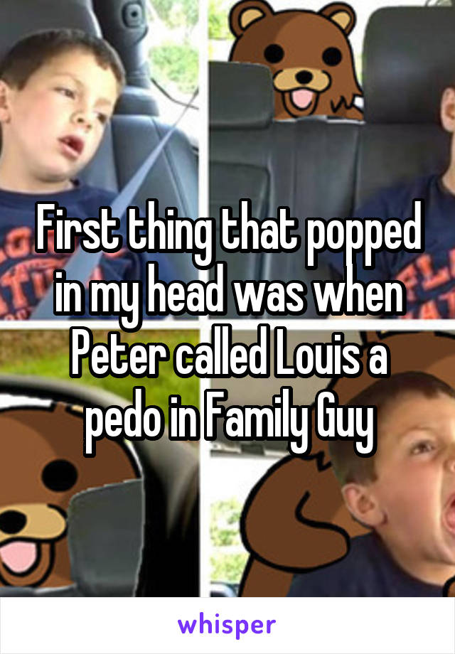 First thing that popped in my head was when Peter called Louis a pedo in Family Guy