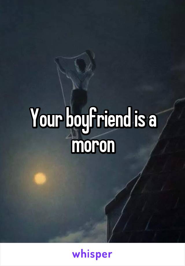 Your boyfriend is a moron