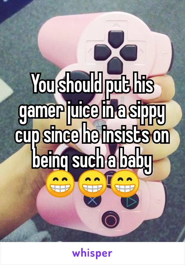 You should put his gamer juice in a sippy cup since he insists on being such a baby
😁😁😁