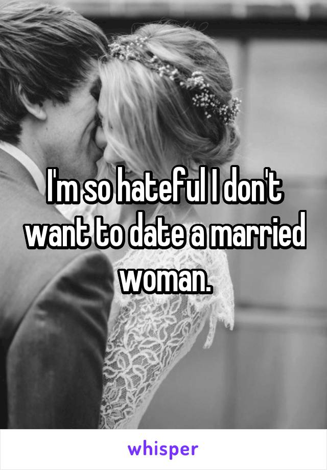 I'm so hateful I don't want to date a married woman.