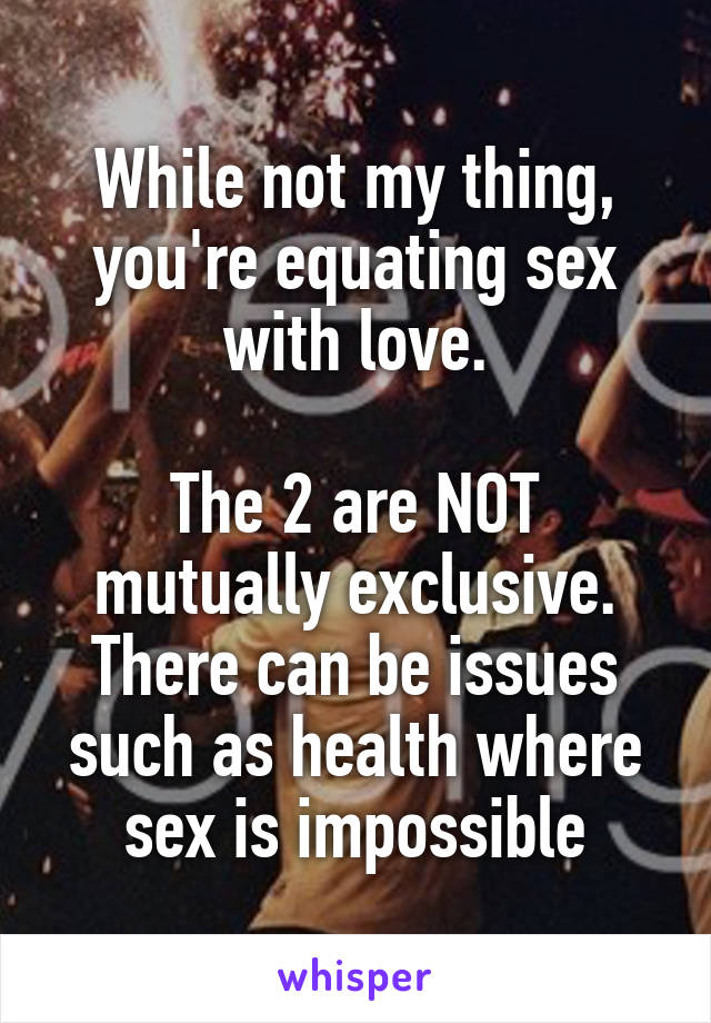 While not my thing, you're equating sex with love.

The 2 are NOT mutually exclusive. There can be issues such as health where sex is impossible