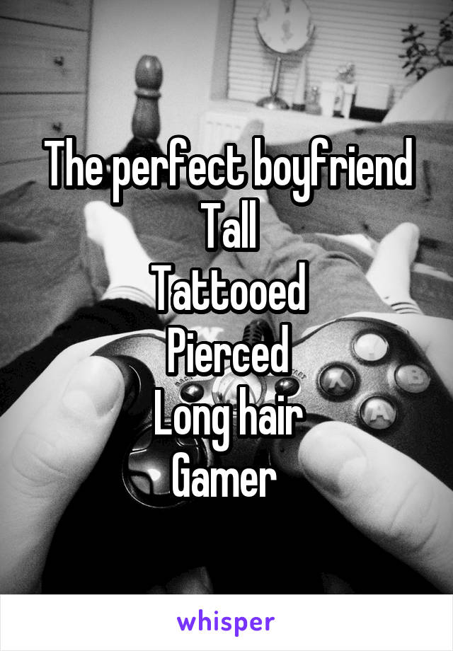 The perfect boyfriend
Tall
Tattooed
Pierced
Long hair
Gamer 