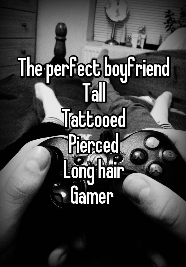 The perfect boyfriend
Tall
Tattooed
Pierced
Long hair
Gamer 