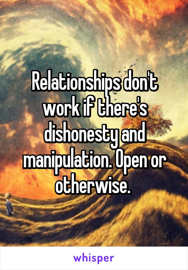 Relationships don't work if there's dishonesty and manipulation. Open or otherwise. 