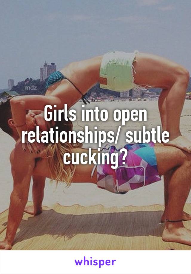 Girls into open relationships/ subtle cucking?