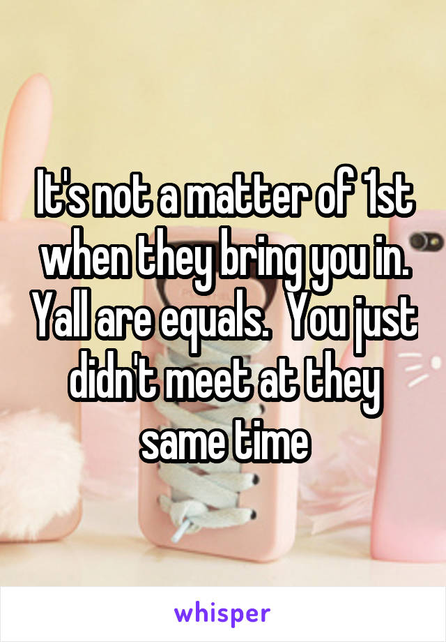 It's not a matter of 1st when they bring you in. Yall are equals.  You just didn't meet at they same time